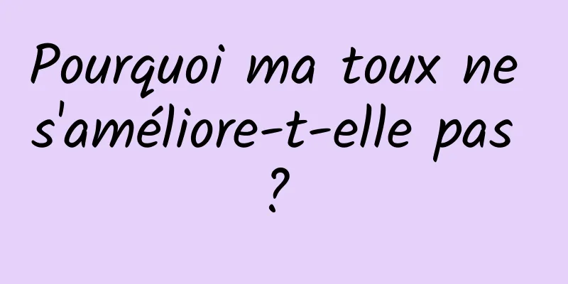 Pourquoi ma toux ne s'améliore-t-elle pas ? 