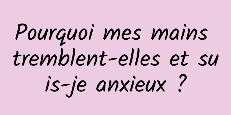 Pourquoi mes mains tremblent-elles et suis-je anxieux ?