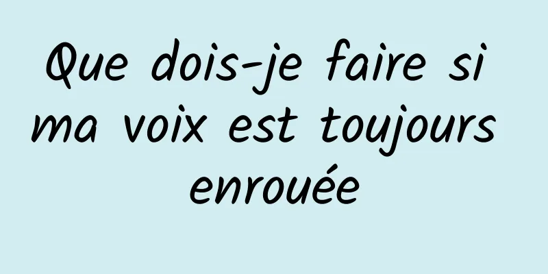 Que dois-je faire si ma voix est toujours enrouée