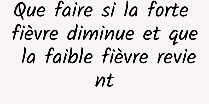 Que faire si la forte fièvre diminue et que la faible fièvre revient