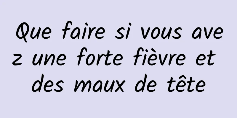 Que faire si vous avez une forte fièvre et des maux de tête