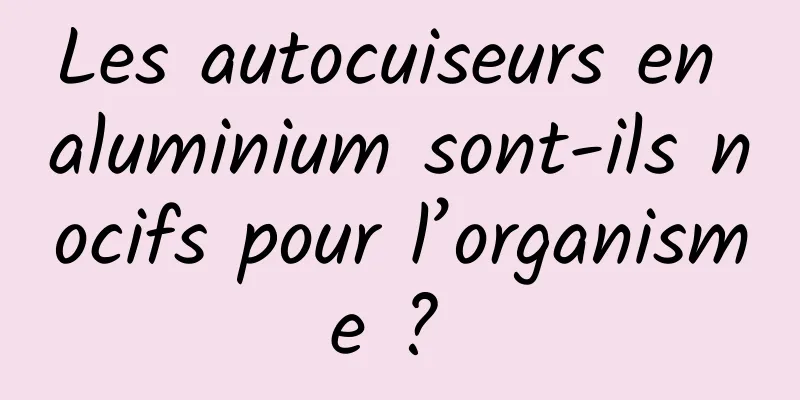 Les autocuiseurs en aluminium sont-ils nocifs pour l’organisme ? 