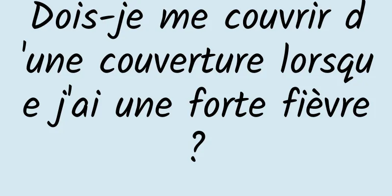 Dois-je me couvrir d'une couverture lorsque j'ai une forte fièvre ? 