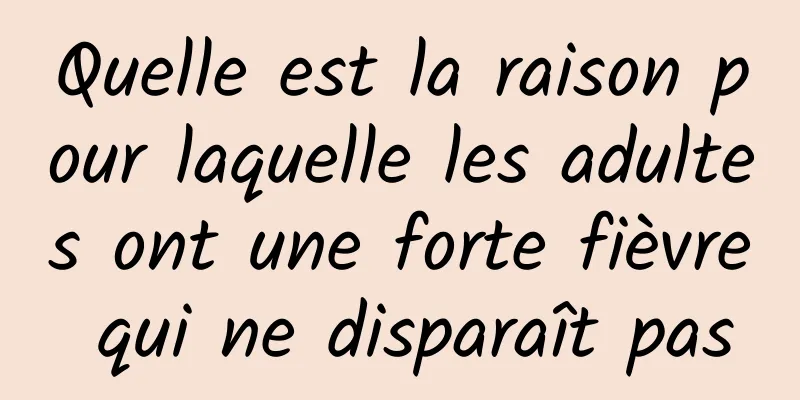 Quelle est la raison pour laquelle les adultes ont une forte fièvre qui ne disparaît pas