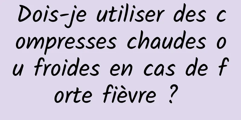 Dois-je utiliser des compresses chaudes ou froides en cas de forte fièvre ? 