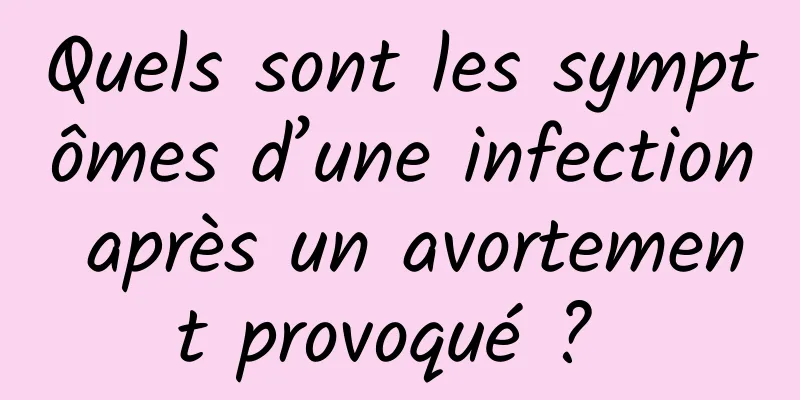 Quels sont les symptômes d’une infection après un avortement provoqué ? 