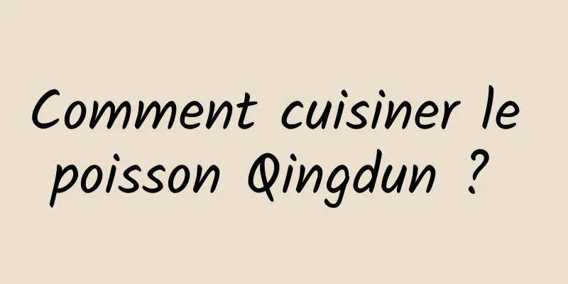 Comment cuisiner le poisson Qingdun ? 