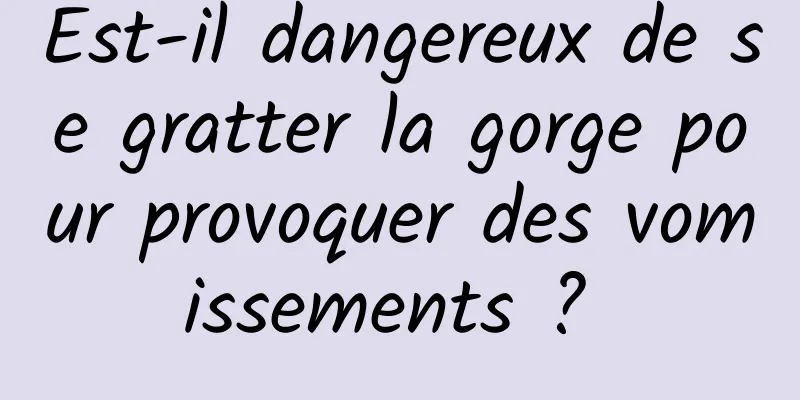 Est-il dangereux de se gratter la gorge pour provoquer des vomissements ? 