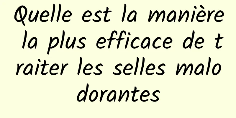 Quelle est la manière la plus efficace de traiter les selles malodorantes