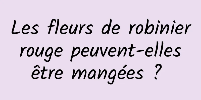 Les fleurs de robinier rouge peuvent-elles être mangées ? 