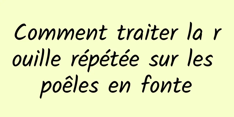 Comment traiter la rouille répétée sur les poêles en fonte