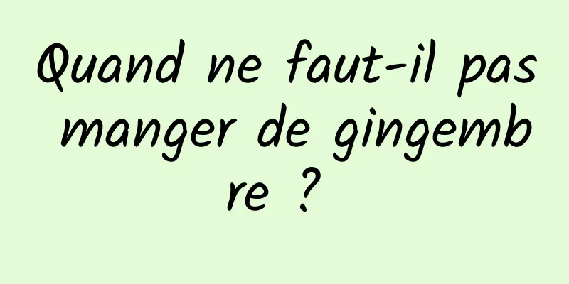 Quand ne faut-il pas manger de gingembre ? 