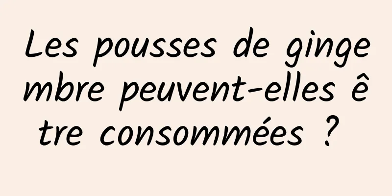 Les pousses de gingembre peuvent-elles être consommées ? 