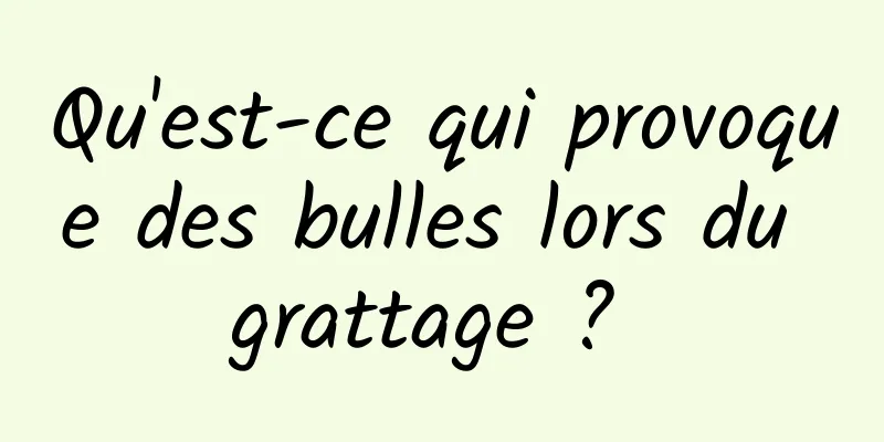 Qu'est-ce qui provoque des bulles lors du grattage ? 