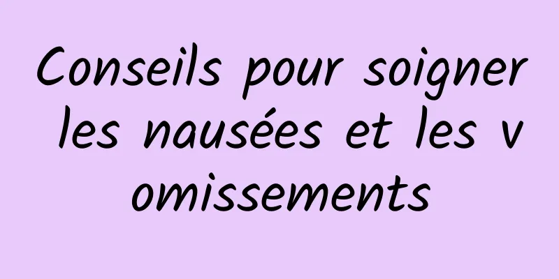 Conseils pour soigner les nausées et les vomissements