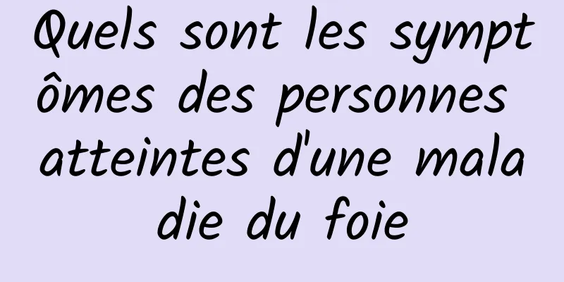 Quels sont les symptômes des personnes atteintes d'une maladie du foie