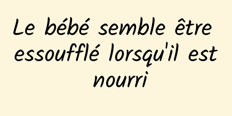 Le bébé semble être essoufflé lorsqu'il est nourri