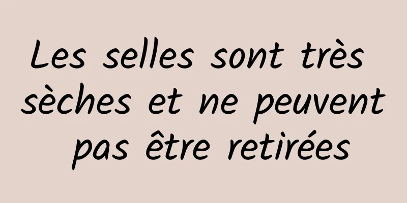 Les selles sont très sèches et ne peuvent pas être retirées