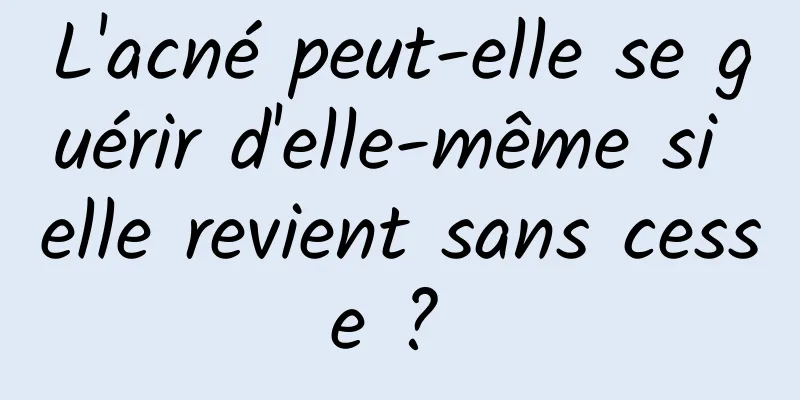 L'acné peut-elle se guérir d'elle-même si elle revient sans cesse ? 