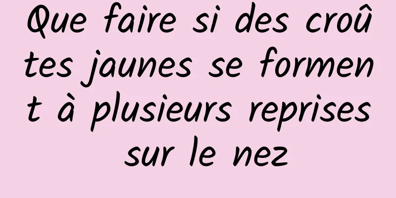 Que faire si des croûtes jaunes se forment à plusieurs reprises sur le nez