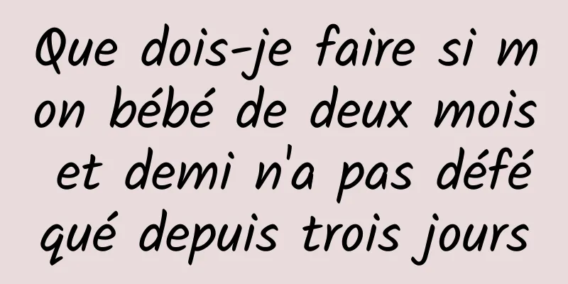 Que dois-je faire si mon bébé de deux mois et demi n'a pas déféqué depuis trois jours