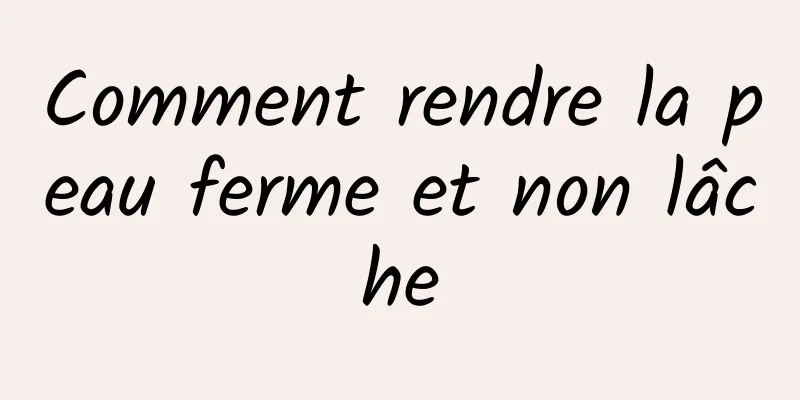 Comment rendre la peau ferme et non lâche