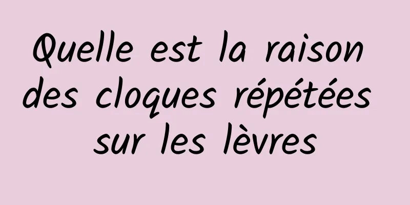 Quelle est la raison des cloques répétées sur les lèvres