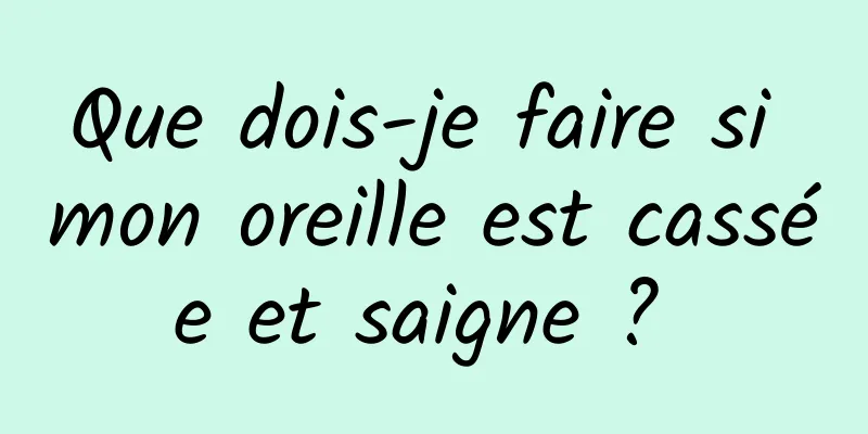 Que dois-je faire si mon oreille est cassée et saigne ? 