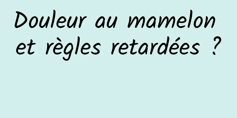 Douleur au mamelon et règles retardées ? 