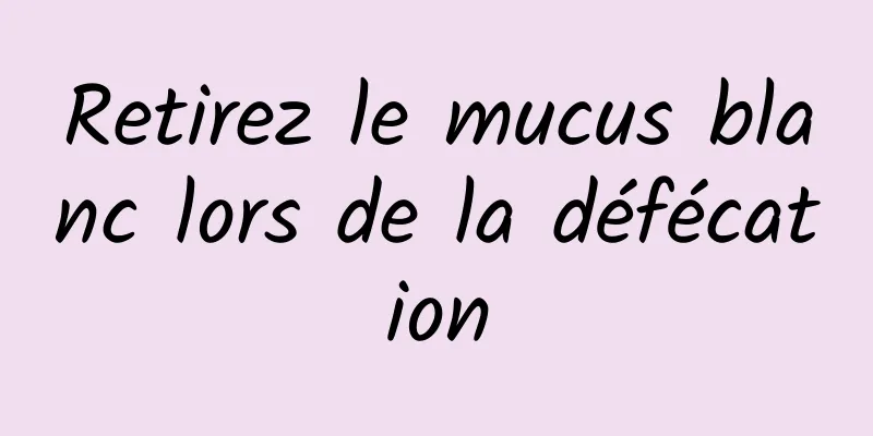 Retirez le mucus blanc lors de la défécation