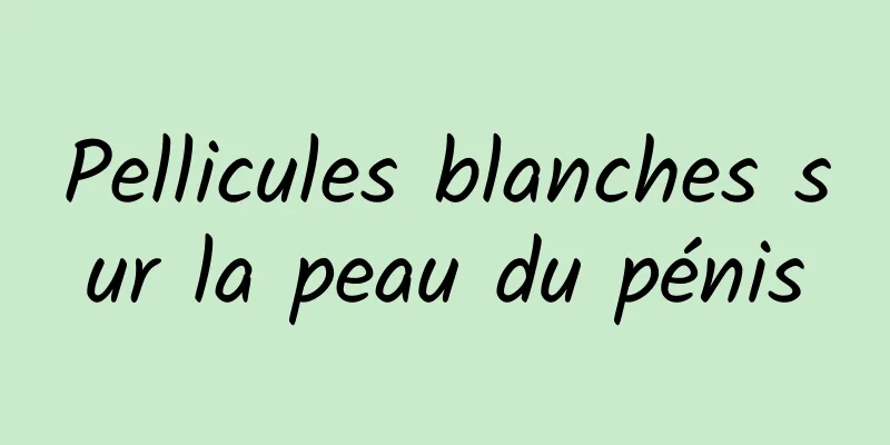 Pellicules blanches sur la peau du pénis