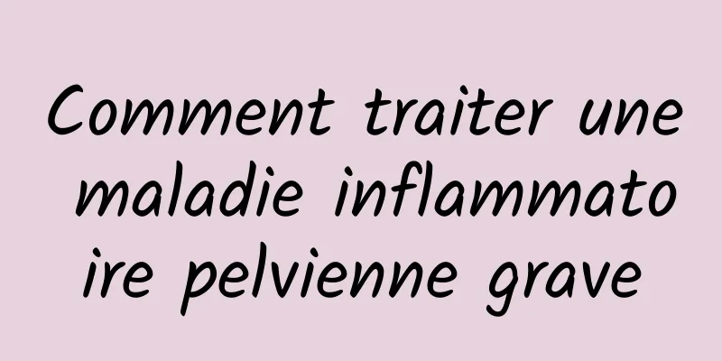 Comment traiter une maladie inflammatoire pelvienne grave