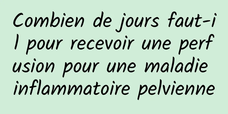 Combien de jours faut-il pour recevoir une perfusion pour une maladie inflammatoire pelvienne