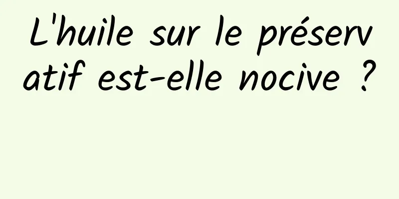 L'huile sur le préservatif est-elle nocive ? 