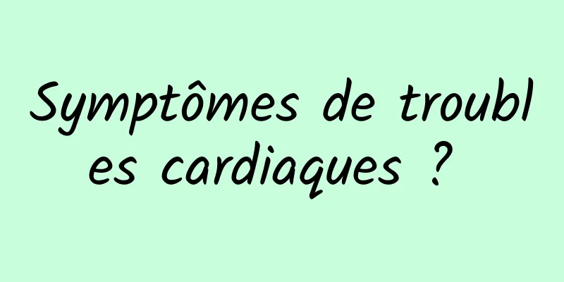 Symptômes de troubles cardiaques ? 