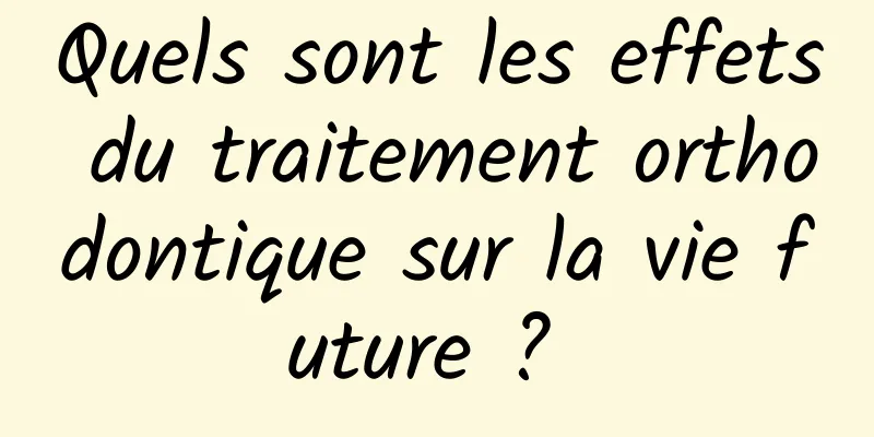 Quels sont les effets du traitement orthodontique sur la vie future ? 