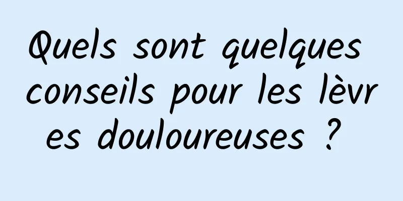 Quels sont quelques conseils pour les lèvres douloureuses ? 