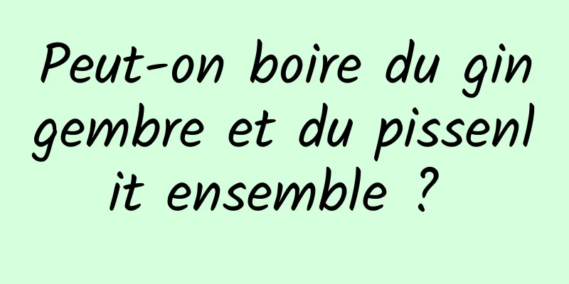 Peut-on boire du gingembre et du pissenlit ensemble ? 