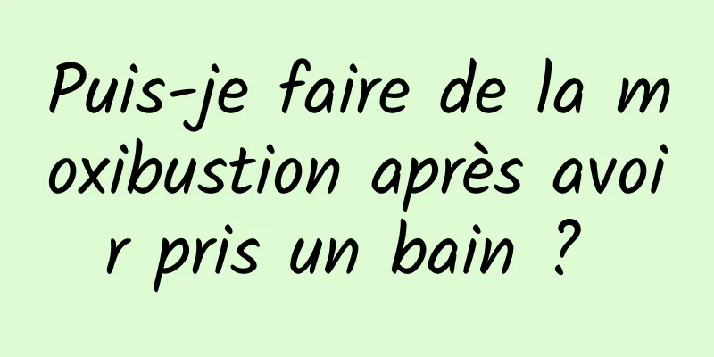 Puis-je faire de la moxibustion après avoir pris un bain ? 