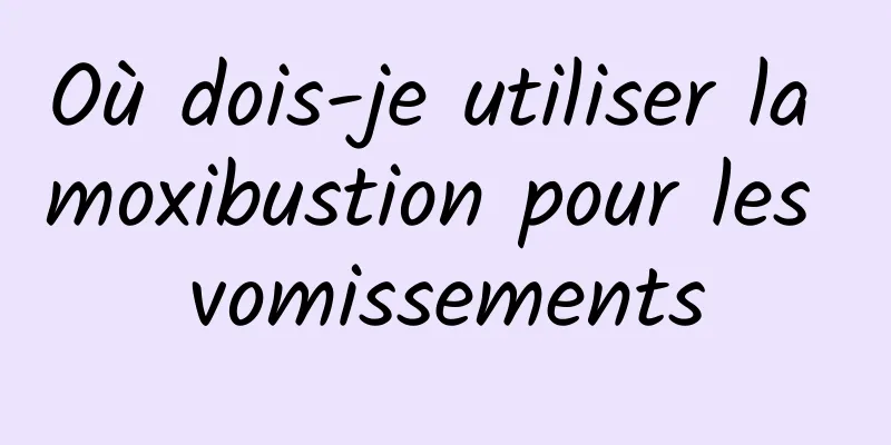 Où dois-je utiliser la moxibustion pour les vomissements