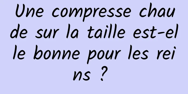 Une compresse chaude sur la taille est-elle bonne pour les reins ? 