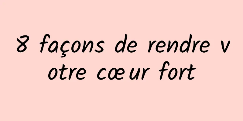 8 façons de rendre votre cœur fort