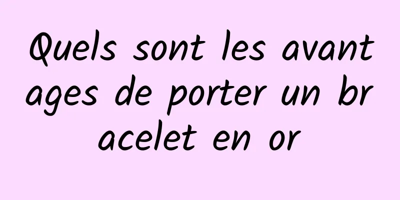 Quels sont les avantages de porter un bracelet en or