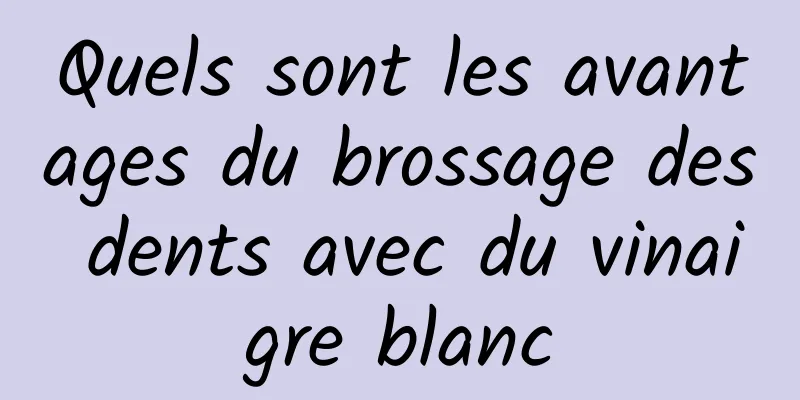 Quels sont les avantages du brossage des dents avec du vinaigre blanc