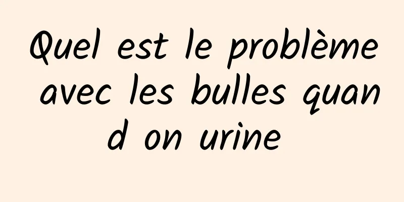 Quel est le problème avec les bulles quand on urine 