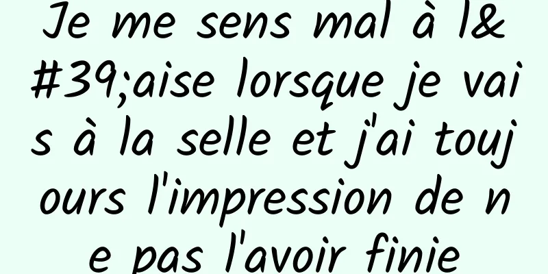 Je me sens mal à l'aise lorsque je vais à la selle et j'ai toujours l'impression de ne pas l'avoir finie