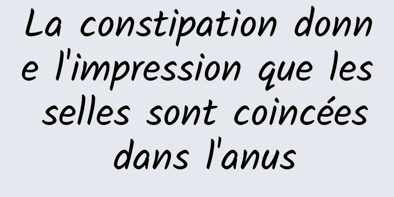 La constipation donne l'impression que les selles sont coincées dans l'anus