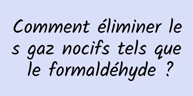 Comment éliminer les gaz nocifs tels que le formaldéhyde ?