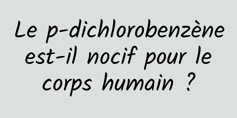 Le p-dichlorobenzène est-il nocif pour le corps humain ?