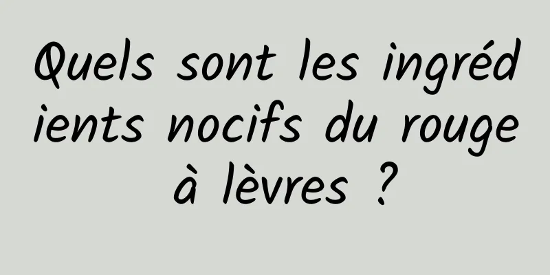 Quels sont les ingrédients nocifs du rouge à lèvres ?